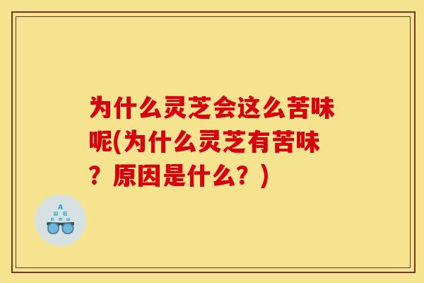 为什么灵芝会这么苦味呢(为什么灵芝有苦味？原因是什么？)