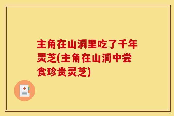 主角在山洞里吃了千年灵芝(主角在山洞中尝食珍贵灵芝) 主角在山洞里吃了千年灵芝(主角在山洞中尝食珍贵灵芝)