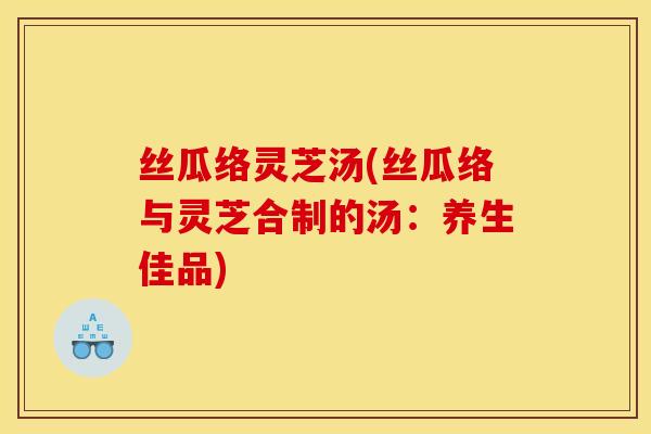 丝瓜络灵芝汤(丝瓜络与灵芝合制的汤：养生佳品)