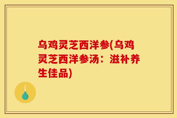 乌鸡灵芝西洋参(乌鸡灵芝西洋参汤:滋补养生佳品) 乌鸡灵芝西洋参(乌鸡灵芝西洋参汤:滋补养生佳品)