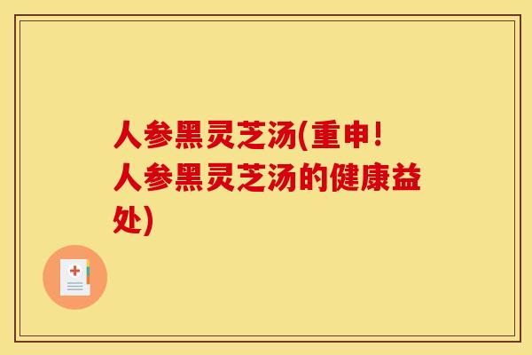 人参黑灵芝汤(重申!人参黑灵芝汤的健康益处) 人参黑灵芝汤(重申!人参黑灵芝汤的健康益处)