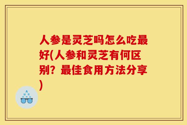 人参是灵芝吗怎么吃好(人参和灵芝有何区别？佳食用方法分享)