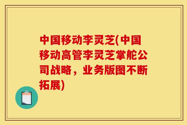 中国移动李灵芝(中国移动高管李灵芝掌舵公司战略,业务版图不断拓展) 中国移动李灵芝(中国移动高管李灵芝掌舵公司战略,业务版图不断拓展)