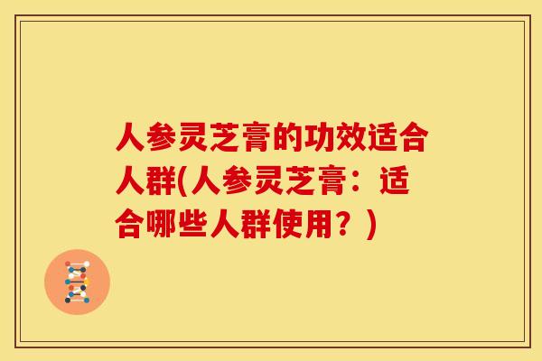 人参灵芝膏的功效适合人群(人参灵芝膏:适合哪些人群使用?) 人参灵芝膏的功效适合人群(人参灵芝膏:适合哪些人群使用?)