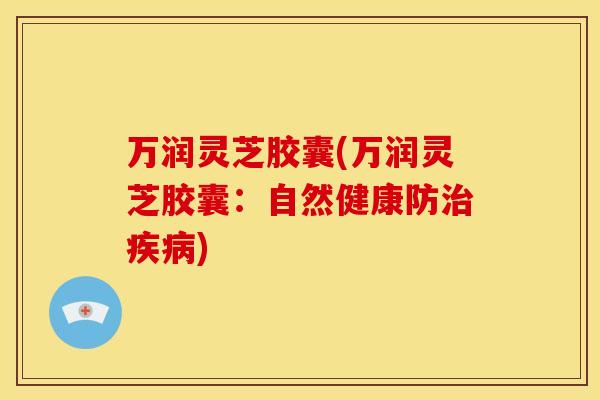 万润灵芝胶囊(万润灵芝胶囊:自然健康防) 万润灵芝胶囊(万润灵芝胶囊:自然健康防)