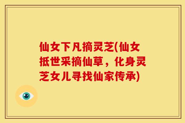 仙女下凡摘灵芝(仙女抵世采摘仙草,化身灵芝女儿寻找仙家传承) 仙女下凡摘灵芝(仙女抵世采摘仙草,化身灵芝女儿寻找仙家传承)