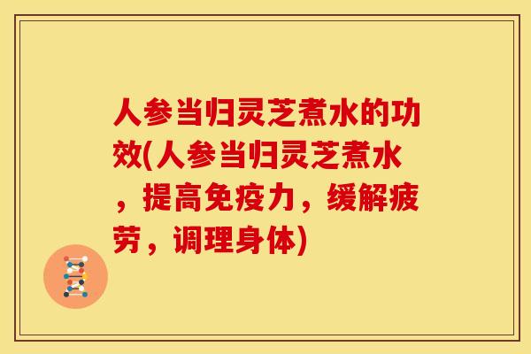 人参当归灵芝煮水的功效(人参当归灵芝煮水，提高免疫力，缓解疲劳，调理身体)