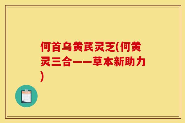 何首乌黄芪灵芝(何黄灵三合——草本新助力) 何首乌黄芪灵芝(何黄灵三合——草本新助力)