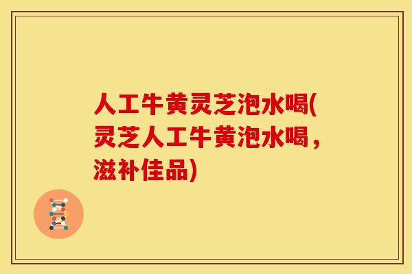 人工牛黄灵芝泡水喝(灵芝人工牛黄泡水喝,滋补佳品) 人工牛黄灵芝泡水喝(灵芝人工牛黄泡水喝,滋补佳品)