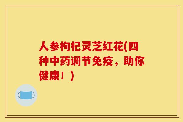 人参枸杞灵芝红花(四种调节免疫，助你健康！)