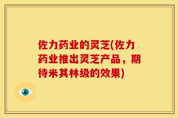 佐力药业的灵芝(佐力药业推出灵芝产品,期待米其林级的效果) 佐力药业的灵芝(佐力药业推出灵芝产品,期待米其林级的效果)