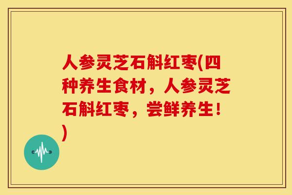 人参灵芝石斛红枣(四种养生食材,人参灵芝石斛红枣,尝鲜养生!) 人参灵芝石斛红枣(四种养生食材,人参灵芝石斛红枣,尝鲜养生!)
