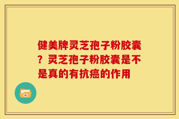 健美牌灵芝孢子粉胶囊?灵芝孢子粉胶囊是不是真的有抗的作用 健美牌灵芝孢子粉胶囊?灵芝孢子粉胶囊是不是真的有抗的作用