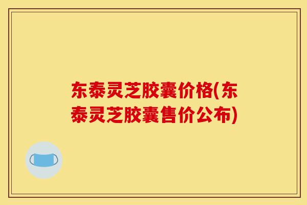 东泰灵芝胶囊价格(东泰灵芝胶囊售价公布) 东泰灵芝胶囊价格(东泰灵芝胶囊售价公布)