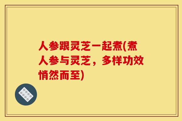 人参跟灵芝一起煮(煮人参与灵芝,多样功效悄然而至) 人参跟灵芝一起煮(煮人参与灵芝,多样功效悄然而至)