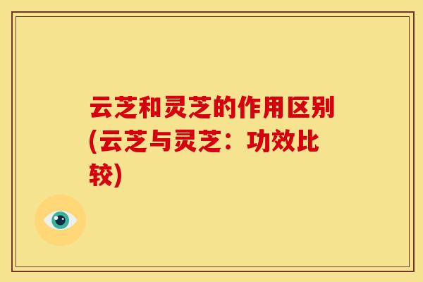 云芝和灵芝的作用区别(云芝与灵芝:功效比较) 云芝和灵芝的作用区别(云芝与灵芝:功效比较)