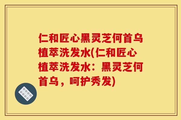 仁和匠心黑灵芝何首乌植萃洗发水(仁和匠心植萃洗发水：黑灵芝何首乌，呵护秀发)