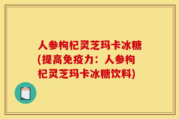 人参枸杞灵芝玛卡冰糖(提高免疫力：人参枸杞灵芝玛卡冰糖饮料)