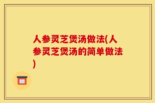 人参灵芝煲汤做法(人参灵芝煲汤的简单做法) 人参灵芝煲汤做法(人参灵芝煲汤的简单做法)