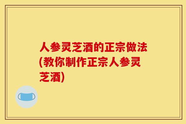 人参灵芝酒的正宗做法(教你制作正宗人参灵芝酒) 人参灵芝酒的正宗做法(教你制作正宗人参灵芝酒)