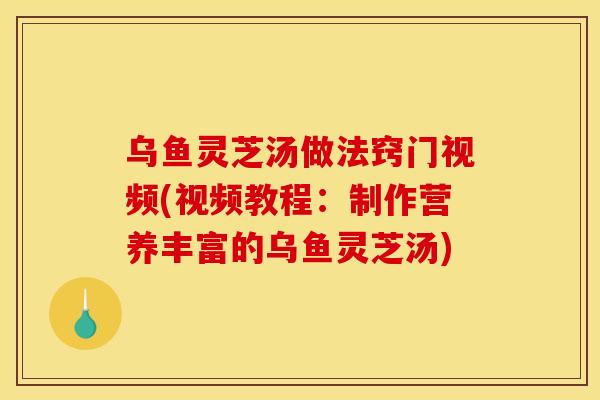 乌鱼灵芝汤做法窍门视频(视频教程：制作营养丰富的乌鱼灵芝汤)