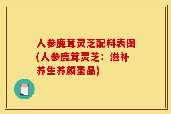 人参鹿茸灵芝配料表图(人参鹿茸灵芝:滋补养生养颜圣品) 人参鹿茸灵芝配料表图(人参鹿茸灵芝:滋补养生养颜圣品)