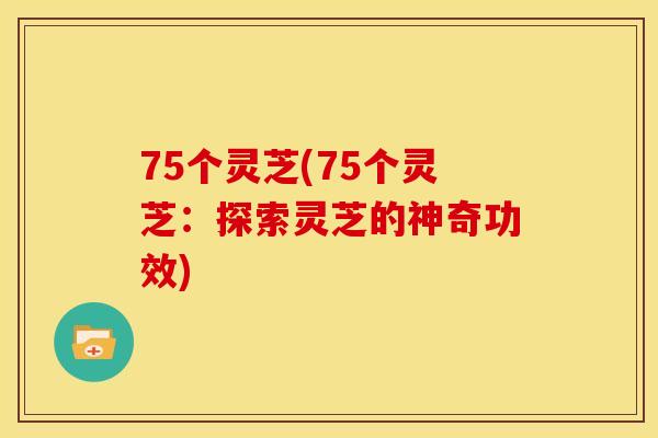 75个灵芝(75个灵芝:探索灵芝的神奇功效) 75个灵芝(75个灵芝:探索灵芝的神奇功效)
