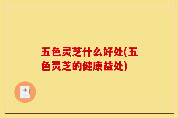 五色灵芝什么好处(五色灵芝的健康益处) 五色灵芝什么好处(五色灵芝的健康益处)