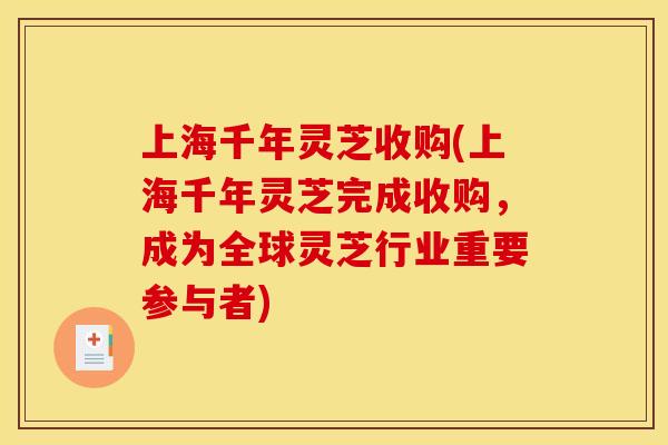 上海千年灵芝收购(上海千年灵芝完成收购,成为全球灵芝行业重要参与者) 上海千年灵芝收购(上海千年灵芝完成收购,成为全球灵芝行业重要参与者)