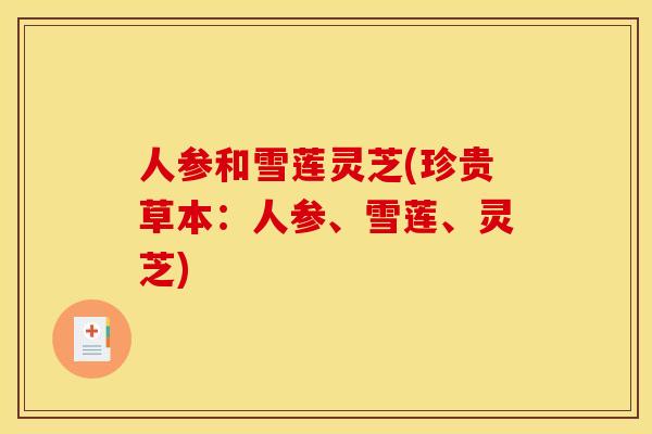 人参和雪莲灵芝(珍贵草本:人参、雪莲、灵芝) 人参和雪莲灵芝(珍贵草本:人参、雪莲、灵芝)