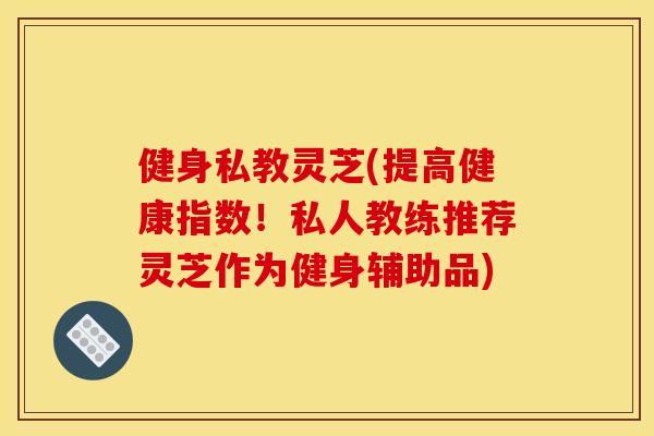 健身私教灵芝(提高健康指数!私人教练推荐灵芝作为健身辅助品) 健身私教灵芝(提高健康指数!私人教练推荐灵芝作为健身辅助品)