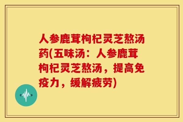 人参鹿茸枸杞灵芝熬汤药(五味汤：人参鹿茸枸杞灵芝熬汤，提高免疫力，缓解疲劳)