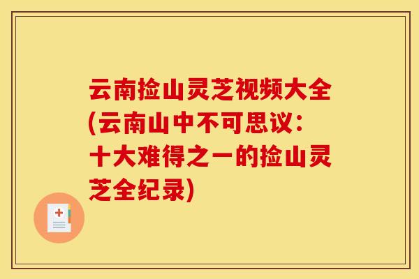 云南捡山灵芝视频大全(云南山中不可思议:十大难得之一的捡山灵芝全纪录) 云南捡山灵芝视频大全(云南山中不可思议:十大难得之一的捡山灵芝全纪录)