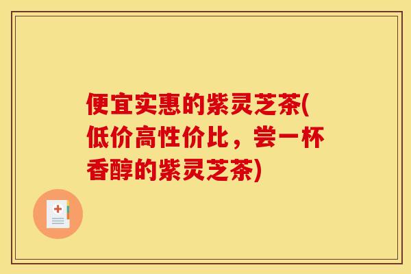 便宜实惠的紫灵芝茶(低价高性价比,尝一杯香醇的紫灵芝茶) 便宜实惠的紫灵芝茶(低价高性价比,尝一杯香醇的紫灵芝茶)