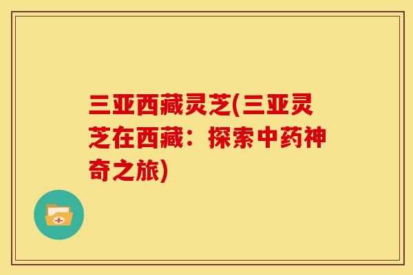 三亚西藏灵芝(三亚灵芝在西藏:探索神奇之旅) 三亚西藏灵芝(三亚灵芝在西藏:探索神奇之旅)