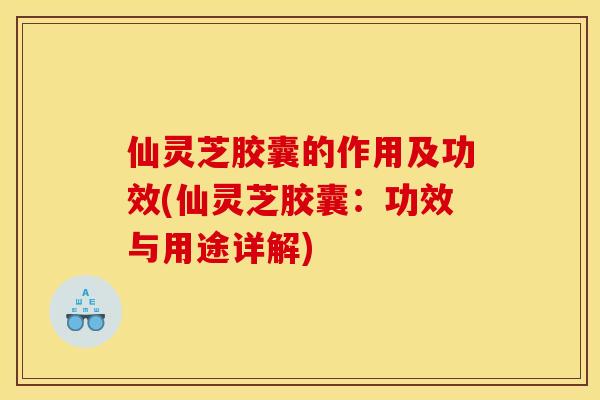 仙灵芝胶囊的作用及功效(仙灵芝胶囊：功效与用途详解)