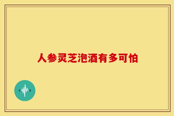 人参灵芝泡酒有多可怕 人参灵芝泡酒有多可怕