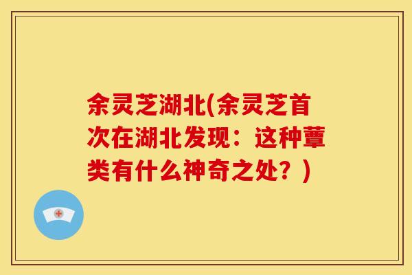 余灵芝湖北(余灵芝首次在湖北发现:这种蕈类有什么神奇之处?) 余灵芝湖北(余灵芝首次在湖北发现:这种蕈类有什么神奇之处?)