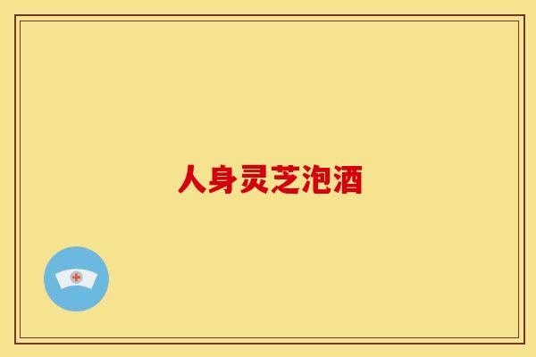 人身灵芝泡酒 人身灵芝泡酒
