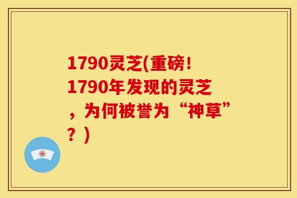 1790灵芝(重磅!1790年发现的灵芝,为何被誉为“神草”?) 1790灵芝(重磅!1790年发现的灵芝,为何被誉为“神草”?)
