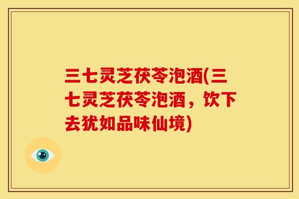 三七灵芝茯苓泡酒(三七灵芝茯苓泡酒，饮下去犹如品味仙境)