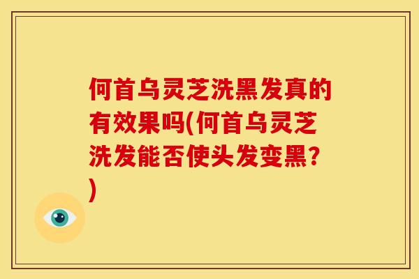 何首乌灵芝洗黑发真的有效果吗(何首乌灵芝洗发能否使头发变黑?) 何首乌灵芝洗黑发真的有效果吗(何首乌灵芝洗发能否使头发变黑?)