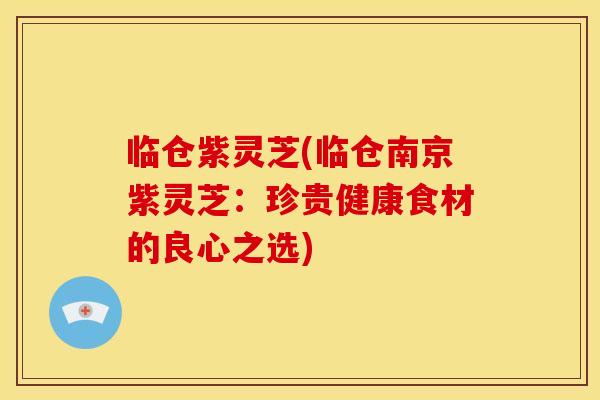 临仓紫灵芝(临仓南京紫灵芝:珍贵健康食材的良心之选) 临仓紫灵芝(临仓南京紫灵芝:珍贵健康食材的良心之选)