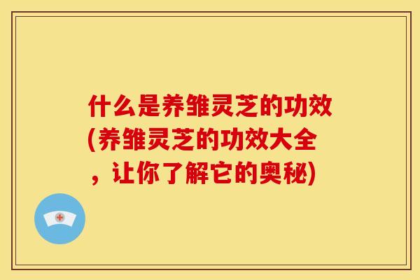 什么是养雏灵芝的功效(养雏灵芝的功效大全，让你了解它的奥秘)
