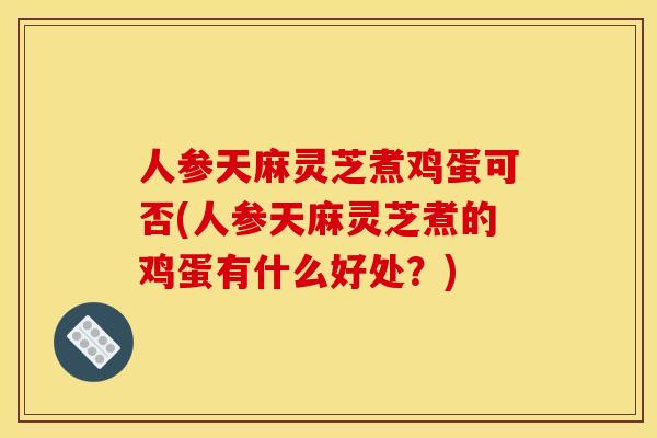 人参天麻灵芝煮鸡蛋可否(人参天麻灵芝煮的鸡蛋有什么好处?) 人参天麻灵芝煮鸡蛋可否(人参天麻灵芝煮的鸡蛋有什么好处?)