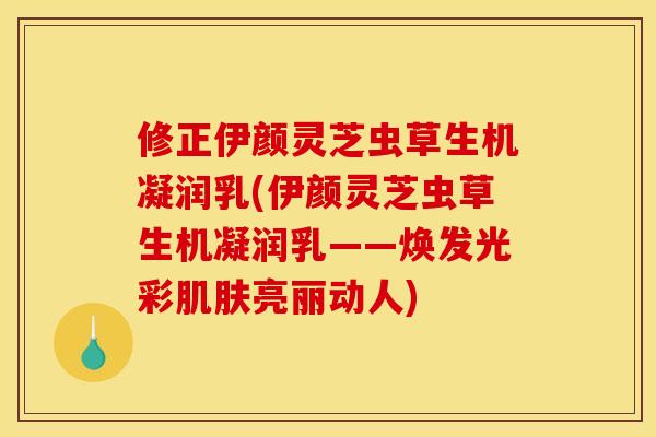 修正伊颜灵芝虫草生机凝润乳(伊颜灵芝虫草生机凝润乳——焕发光彩亮丽动人) 修正伊颜灵芝虫草生机凝润乳(伊颜灵芝虫草生机凝润乳——焕发光彩亮丽动人)