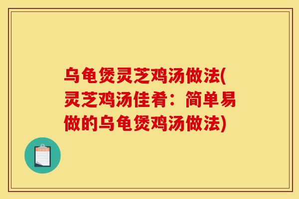 乌龟煲灵芝鸡汤做法(灵芝鸡汤佳肴:简单易做的乌龟煲鸡汤做法) 乌龟煲灵芝鸡汤做法(灵芝鸡汤佳肴:简单易做的乌龟煲鸡汤做法)