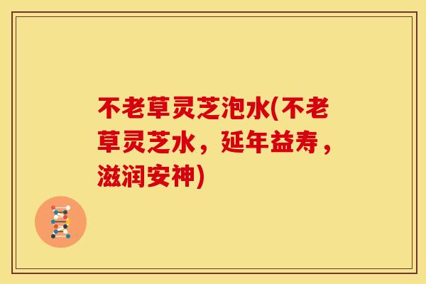 不老草灵芝泡水(不老草灵芝水,延年益寿,滋润安神) 不老草灵芝泡水(不老草灵芝水,延年益寿,滋润安神)