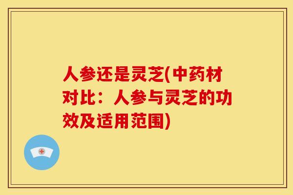 人参还是灵芝(材对比:人参与灵芝的功效及适用范围) 人参还是灵芝(材对比:人参与灵芝的功效及适用范围)