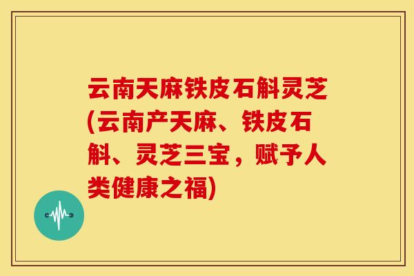 云南天麻铁皮石斛灵芝(云南产天麻、铁皮石斛、灵芝三宝,赋予人类健康之福) 云南天麻铁皮石斛灵芝(云南产天麻、铁皮石斛、灵芝三宝,赋予人类健康之福)